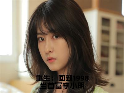 李小明（重生：回到1998当首富李小明）全文免费阅读无弹窗大结局_（重生：回到1998当首富李小明）李小明最新章节列表