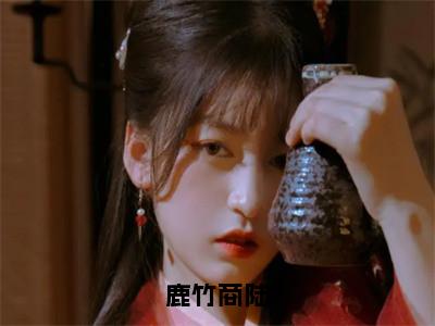 （鹿竹商陆）全文免费阅读无弹窗大结局_鹿竹商陆最新章节列表_