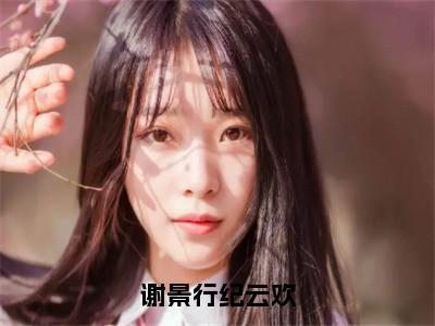 谢景行纪云欢（纪云欢谢景行）小说最新章节在线阅读-谢景行纪云欢（纪云欢谢景行）已完结全集大结局