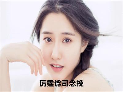 厉霆谂司念挽（厉霆谂司念挽）全文免费厉霆谂司念挽读无弹窗大结局_厉霆谂司念挽免费厉霆谂司念挽读全文最新章节列表_