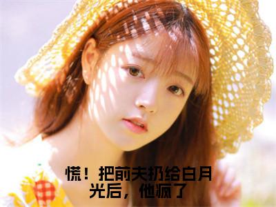 傅祁川阮南枝（慌！把前夫扔给白月光后，他疯了）全文免费阅读无弹窗大结局_傅祁川阮南枝完整章节阅读