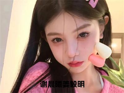 谢晨曦姜毅明（谢晨曦姜毅明）全文免费阅读无弹窗大结局_谢晨曦姜毅明免费最新章节列表_