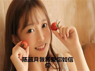 陈疏月我将爱你如信仰（陈疏月江清寒）全文免费阅读无弹窗大结局_（陈疏月我将爱你如信仰）陈疏月江清寒最新章节列表_