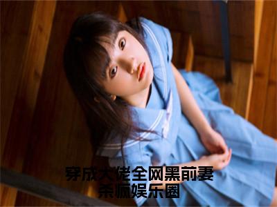 穿成大佬全网黑前妻杀疯娱乐圈小说免费阅读（赵清欢陆淮年）全文免费阅读大结局-（穿成大佬全网黑前妻杀疯娱乐圈小说免费阅读）好书推荐