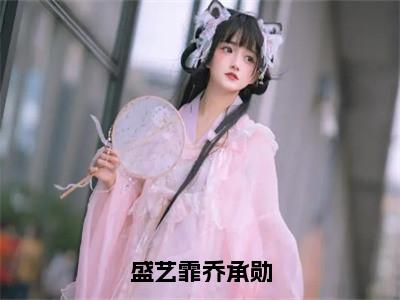 乔承勋盛艺霏小说（盛艺霏乔承勋）全文免费读无弹窗大结局_乔承勋盛艺霏小说免费阅读（盛艺霏乔承勋）