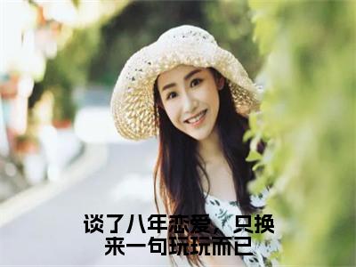 谈了八年恋爱，只换来一句玩玩而已（桑挽谢西洲）全文完整版免费阅读_谈了八年恋爱，只换来一句玩玩而已最新章节列表_（桑挽谢西洲）