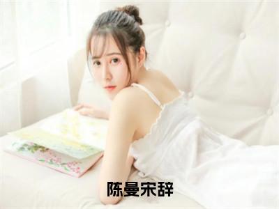 陈曼宋辞（陈曼宋辞）全文免费阅读无弹窗大结局_（陈曼宋辞无弹窗）最新章节免费阅读_