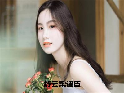 舒云梁遇臣（舒云梁遇臣）小说免费阅读完结版-舒云梁遇臣小说全文免费阅读（舒云梁遇臣后续+全集）