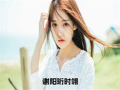 谢阳珩时翎全文免费阅读_谢阳珩时翎（时翎谢阳珩免费阅读无弹窗）时翎谢阳珩最新章节在线阅读