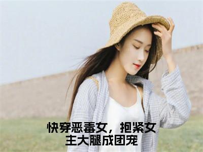 快穿恶毒女，抱紧女主大腿成团宠小说免费阅读路月桑莫免费阅读无弹窗小说