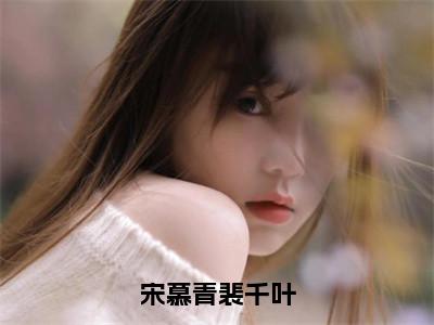 宋慕青裴千叶（裴千叶宋慕青）全文免费阅读无弹窗大结局_裴千叶宋慕青最新章节列表_（宋慕青裴千叶）