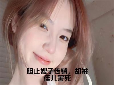 （热推新书）阻止嫂子传销，却被侄儿害死全文免费阅读无弹窗大结局-热推陈小雪无弹窗阅读阻止嫂子传销，却被侄儿害死在线阅读