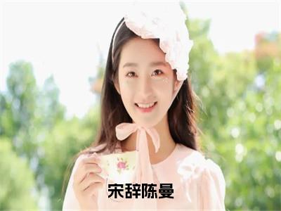 宋辞陈曼小说大结局免费阅读，陈曼宋辞抖音新上热文分享