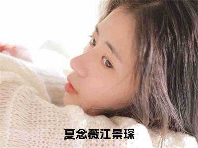 （夏念薇江景琛）夏念薇江景琛全集小说完整版大结局_夏念薇江景琛全文免费无弹窗最新章节列表_