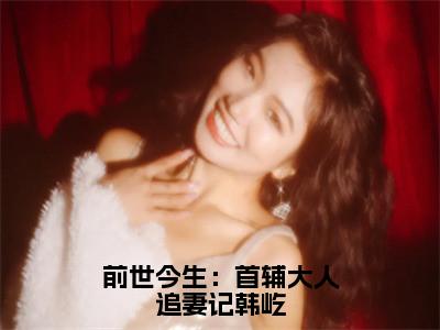 前世今生：首辅大人追妻记韩屹全文免费阅读无弹窗大结局-柳慕杨韩屹最新章节列表_（前世今生：首辅大人追妻记韩屹）