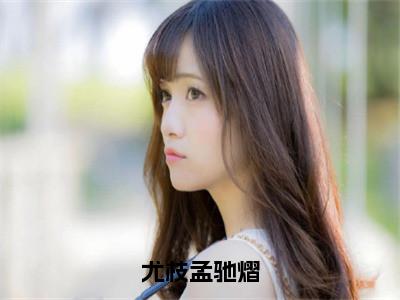 尤枝孟驰熠（孟驰熠尤枝）全文免费阅读无弹窗大结局_尤枝孟驰熠全文在线阅读无弹窗