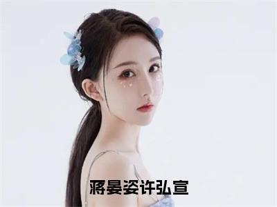 蒋晏姿许弘宣小说（许弘宣蒋晏姿）全文免费阅读大结局无删减_（许弘宣蒋晏姿）蒋晏姿许弘宣小说最新章节列表_