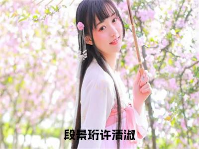 小说段景珩许清淑免费阅读-（许清淑段景珩）段景珩许清淑最新章节小说阅读