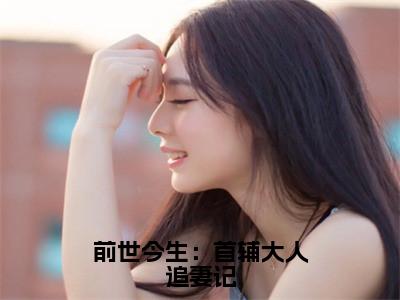 柳慕杨韩屹（前世今生：首辅大人追妻记）小说全文无删减版在线阅读_前世今生：首辅大人追妻记（柳慕杨韩屹无弹窗）_