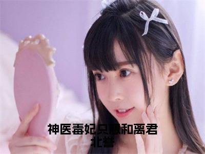 神医毒妃只想和离君北誉（慕容朱雀君北誉）全文免费阅读无弹窗大结局_神医毒妃只想和离君北誉最新章节列表_