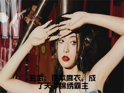 玄武：臣本麻衣，成了天下锦绣霸主小说全文免费阅读无弹窗大结局_（玄武：臣本麻衣，成了天下锦绣霸主全文免费阅读）楚青石铁柱最新章节列表