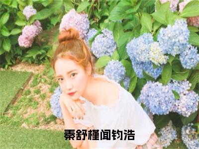 秦舒槿闻钧浩已完结小说全集阅读（闻钧浩秦舒槿完整版大结局）秦舒槿闻钧浩小说全文阅读