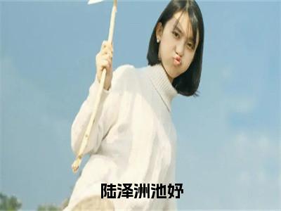 陆泽洲池妤（池妤陆泽洲）小说免费阅读在线阅读_陆泽洲池妤全文免费阅读_