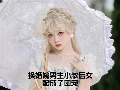 小说（换婚嫁男主小叔后女配成了团宠）_江岫白陆辞年全文阅读_换婚嫁男主小叔后女配成了团宠免费阅读大结局