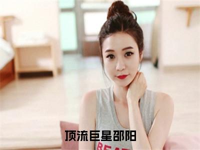 顶流巨星邵阳小说邵阳（已完结小说全集完整版大结局）顶流巨星邵阳小说全文阅读