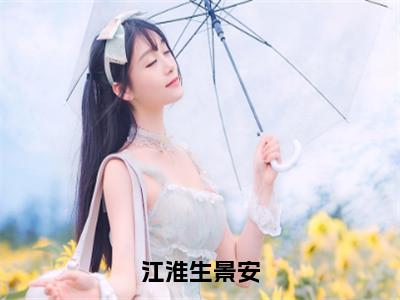 江淮生景安（景安江淮生）全文免费阅读无弹窗大结局_江淮生景安全文完整无删减版免费阅读