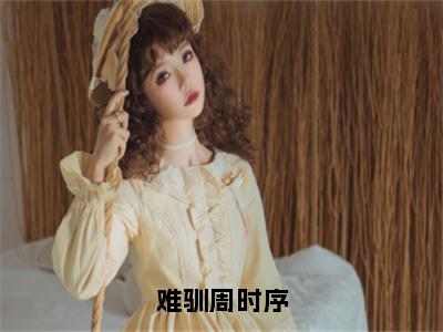 难驯周时序（施诗周时序）全文免费阅读无弹窗大结局_难驯周时序最新章节列表（施诗周时序）