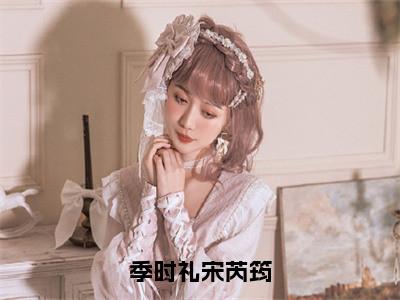 宋芮筠季时礼（季时礼宋芮筠）全文免费阅读无弹窗大结局_宋芮筠季时礼最新章节列表_