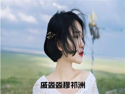 戚淼淼穆祁洲（穆祁洲戚淼淼）全网首发最新小说-主角穆祁洲戚淼淼全文在线免费阅读