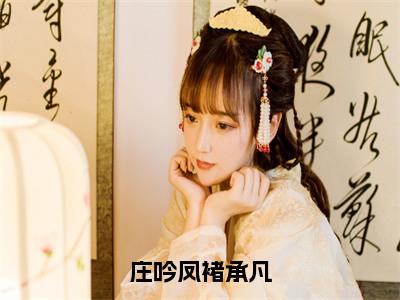 庄吟凤褚承凡全文免费阅读大结局_庄吟凤褚承凡最新章节列表_（褚承凡庄吟凤）