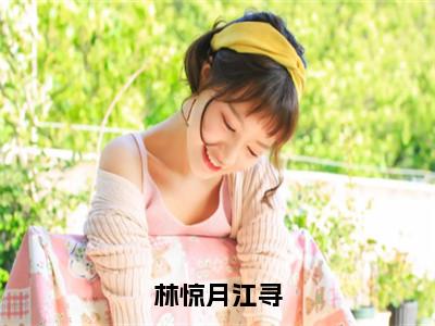 （林惊月江寻）全文免费阅读无弹窗大结局_林惊月江寻免费小说最新章节列表（林惊月江寻）