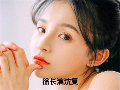 徐长漓沈复小说免费阅读（沈复徐长漓）全文免费阅读大结局-（徐长漓沈复小说免费阅读）好书推荐