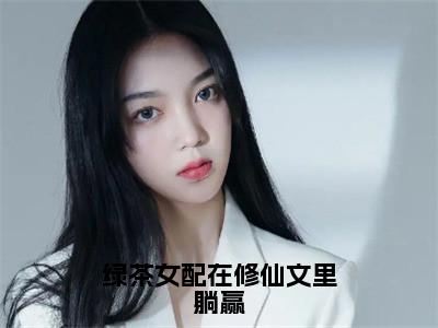 绿茶女配在修仙文里躺赢全文免费阅读_（绿茶女配在修仙文里躺赢）陆桑酒最新小说_