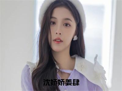 姜肆沈娇娇全文免费阅读大结局沈娇娇姜肆小说最新章节阅读无弹窗