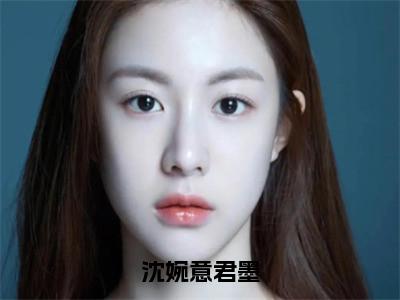 （君墨沈婉意）沈婉意君墨全文免费阅读无弹窗_（沈婉意君墨小说免费阅读）最新章节列表