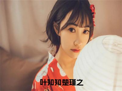 叶知知楚瑾之（楚瑾之叶知知免费阅读无弹窗）楚瑾之叶知知最新章节列表_