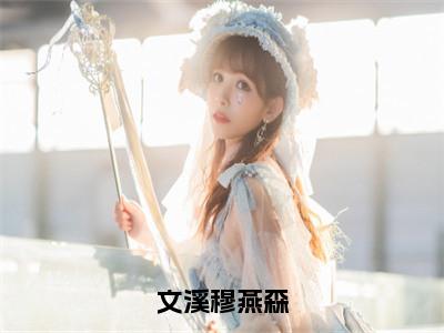 文溪穆燕森小说全文免费阅读_（文溪穆燕森）文溪穆燕森最新章节列表