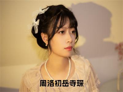 周洛初岳寺琛（岳寺琛周洛初）精选热门小说-小说（周洛初岳寺琛）岳寺琛周洛初全文免费阅读最新章节列表