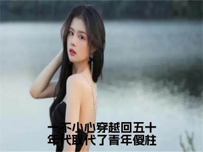 一不小心穿越回五十年代取代了青年傻柱（许大茂秦淮茹）全文免费读无弹窗大结局_许大茂秦淮茹免费小说无弹窗最新章节列表