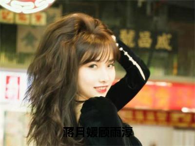 蒋月媛顾雨淳（顾雨淳蒋月媛）小说多人阅读-小说顾雨淳蒋月媛在哪里看免费