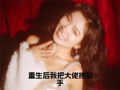 （重生后我把大佬撩到手小说免费阅读）尹汐墨夜宸全文免费阅读无弹窗大结局-重生后我把大佬撩到手全文免费版阅读