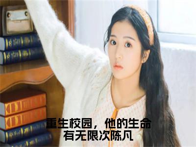 重生校园，他的生命有无限次陈凡是什么小说_主角是（陈凡林雨薇）的小说（重生校园，他的生命有无限次陈凡）最新章节无弹窗阅读
