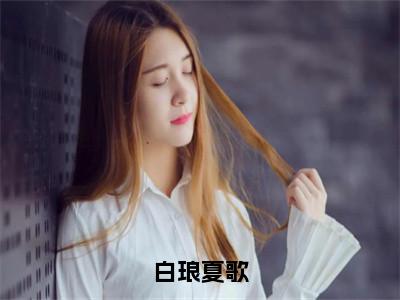 夏歌白琅小说在线阅读-白琅夏歌小说最新章节阅读