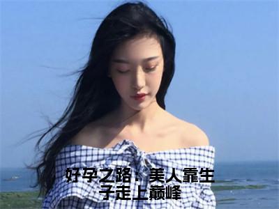好孕之路：美人靠生子走上巅峰（崔嘉宜）最火小说全文-（崔嘉宜）好孕之路：美人靠生子走上巅峰小说完整版免费阅读