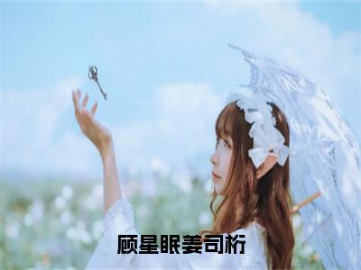 顾星眠姜司桁小说（顾星眠姜司桁）全文免费阅读无弹窗大结局_顾星眠姜司桁小说最新章节列表_