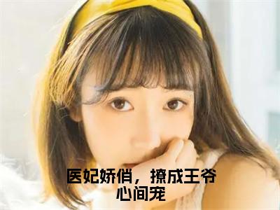 医妃娇俏，撩成王爷心间宠抖音热推小说全集无删减云碧笙最新章节列表免费阅读_（医妃娇俏，撩成王爷心间宠）最新章节列表